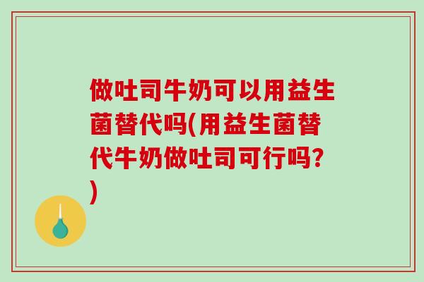 做吐司牛奶可以用益生菌替代吗(用益生菌替代牛奶做吐司可行吗?) 做吐司牛奶可以用益生菌替代吗(用益生菌替代牛奶做吐司可行吗?)