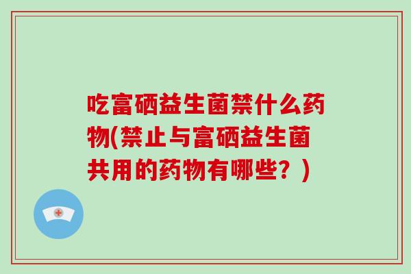 吃富硒益生菌禁什么药物(禁止与富硒益生菌共用的药物有哪些？)
