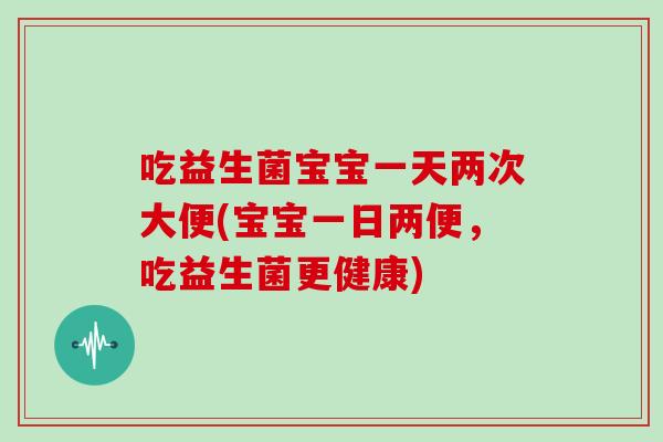 吃益生菌宝宝一天两次大便(宝宝一日两便，吃益生菌更健康)