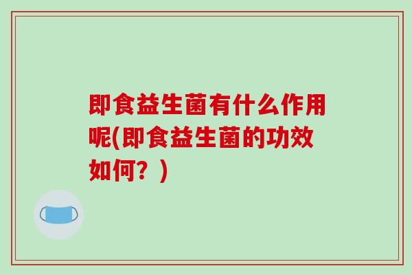 即食益生菌有什么作用呢(即食益生菌的功效如何？)