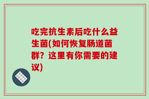 吃完抗生素后吃什么益生菌(如何恢复肠道菌群？这里有你需要的建议)