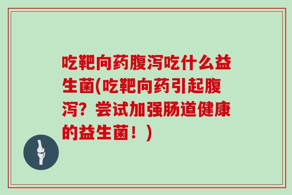 吃靶向药腹泻吃什么益生菌(吃靶向药引起腹泻？尝试加强肠道健康的益生菌！)