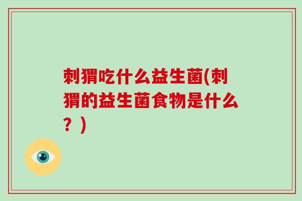 刺猬吃什么益生菌(刺猬的益生菌食物是什么？)
