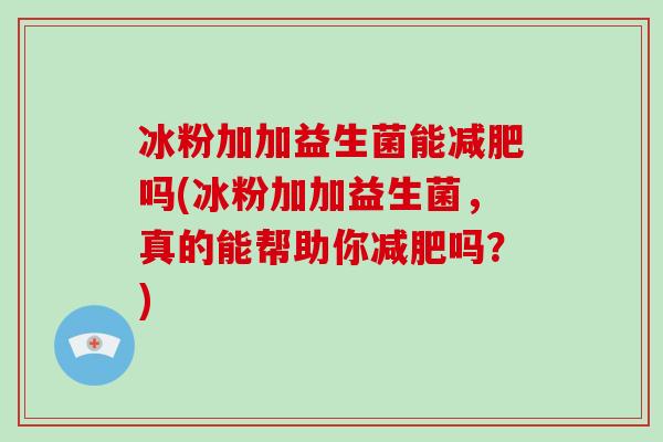 冰粉加加益生菌能减肥吗(冰粉加加益生菌，真的能帮助你减肥吗？)