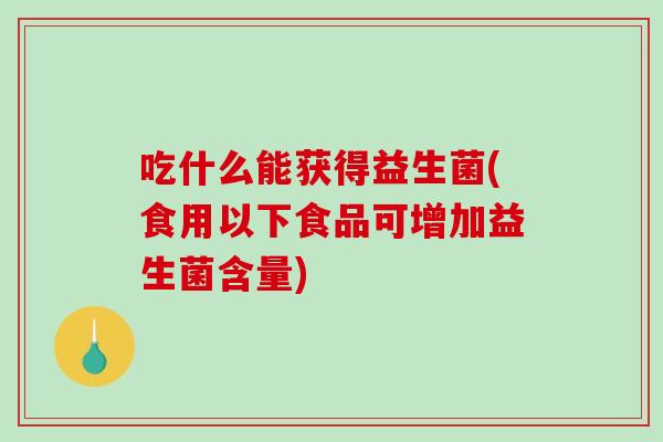 吃什么能获得益生菌(食用以下食品可增加益生菌含量)