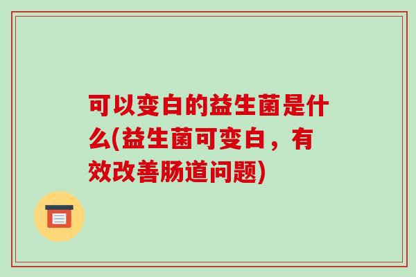 可以变白的益生菌是什么(益生菌可变白，有效改善肠道问题)