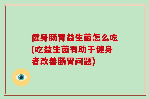 健身肠胃益生菌怎么吃(吃益生菌有助于健身者改善肠胃问题) 健身肠胃益生菌怎么吃(吃益生菌有助于健身者改善肠胃问题)