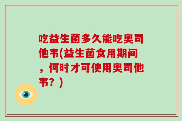 吃益生菌多久能吃奥司他韦(益生菌食用期间,何时才可使用奥司他韦?) 吃益生菌多久能吃奥司他韦(益生菌食用期间,何时才可使用奥司他韦?)