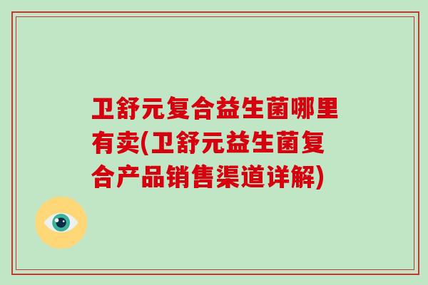 卫舒元复合益生菌哪里有卖(卫舒元益生菌复合产品销售渠道详解)