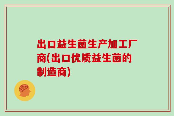 出口益生菌生产加工厂商(出口优质益生菌的制造商)