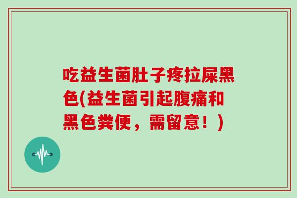 吃益生菌肚子疼拉屎黑色(益生菌引起腹痛和黑色粪便，需留意！)