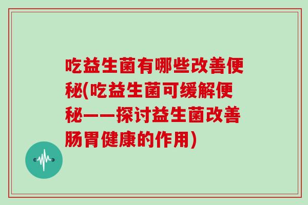 吃益生菌有哪些改善便秘(吃益生菌可缓解便秘——探讨益生菌改善肠胃健康的作用)