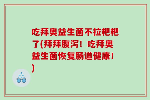 吃拜奥益生菌不拉粑粑了(拜拜腹泻！吃拜奥益生菌恢复肠道健康！)