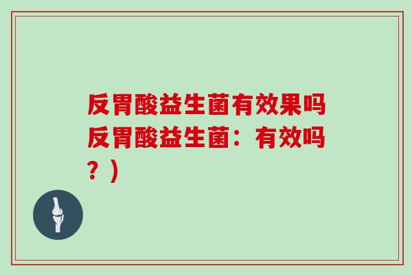 反胃酸益生菌有效果吗反胃酸益生菌:有效吗?) 反胃酸益生菌有效果吗反胃酸益生菌:有效吗?)