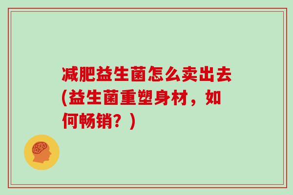 减肥益生菌怎么卖出去(益生菌重塑身材，如何畅销？)