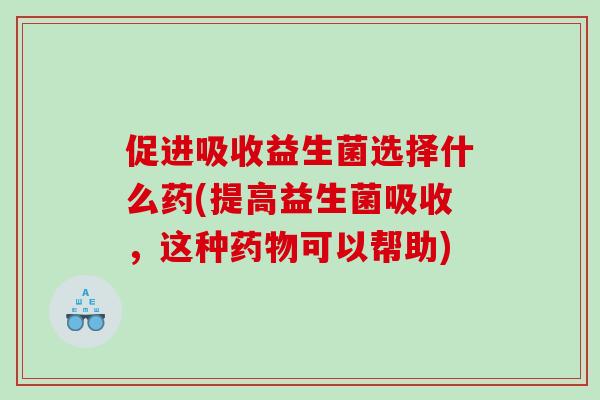 促进吸收益生菌选择什么药(提高益生菌吸收，这种药物可以帮助)
