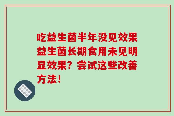 吃益生菌半年没见效果益生菌长期食用未见明显效果？尝试这些改善方法！