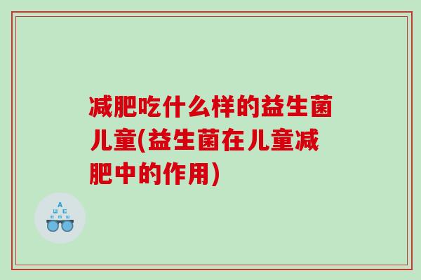 减肥吃什么样的益生菌儿童(益生菌在儿童减肥中的作用)