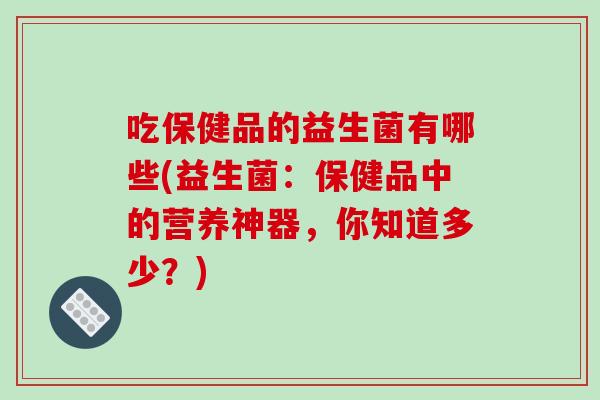 吃保健品的益生菌有哪些(益生菌：保健品中的营养神器，你知道多少？)