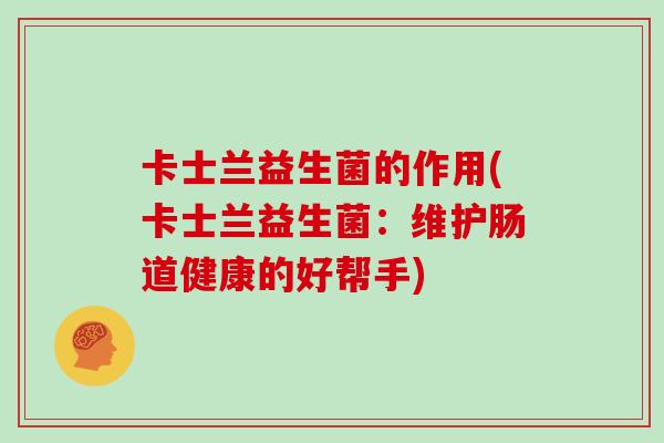 卡士兰益生菌的作用(卡士兰益生菌：维护肠道健康的好帮手)