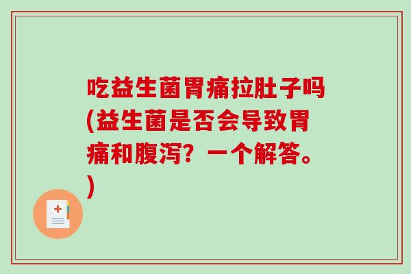 吃益生菌胃痛拉肚子吗(益生菌是否会导致胃痛和？一个解答。)