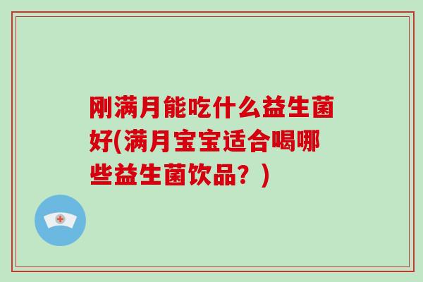 刚满月能吃什么益生菌好(满月宝宝适合喝哪些益生菌饮品？)