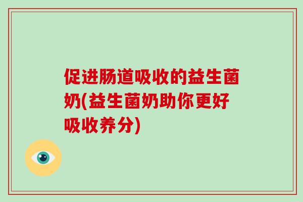 促进肠道吸收的益生菌奶(益生菌奶助你更好吸收养分)