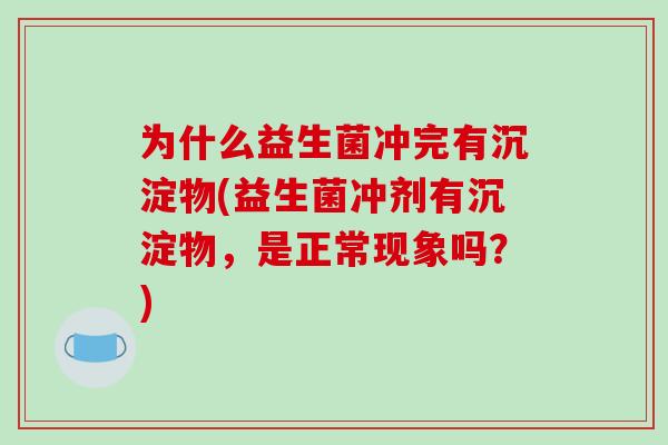 为什么益生菌冲完有沉淀物(益生菌冲剂有沉淀物，是正常现象吗？)