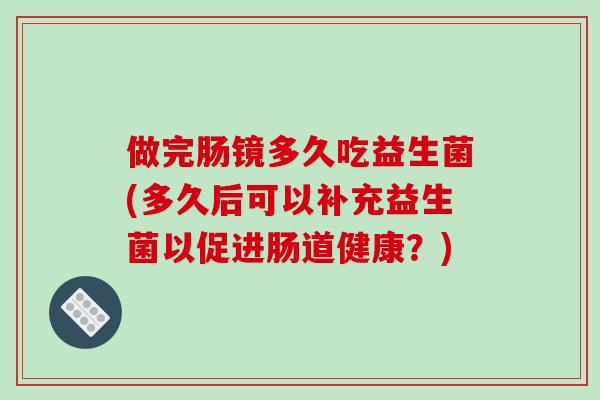做完肠镜多久吃益生菌(多久后可以补充益生菌以促进肠道健康？)