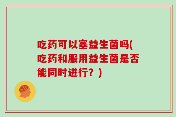 吃药可以塞益生菌吗(吃药和服用益生菌是否能同时进行？)