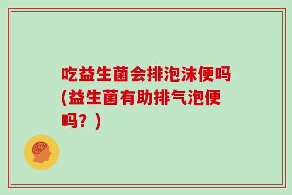 吃益生菌会排泡沫便吗(益生菌有助排气泡便吗？)