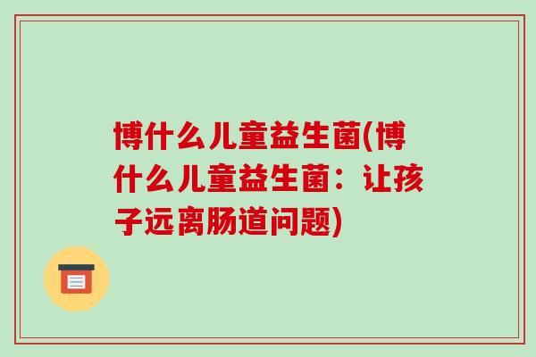 博什么儿童益生菌(博什么儿童益生菌:让孩子远离肠道问题) 博什么儿童益生菌(博什么儿童益生菌:让孩子远离肠道问题)