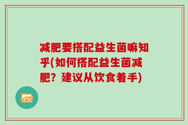 要搭配益生菌嘛知乎(如何搭配益生菌？建议从饮食着手)
