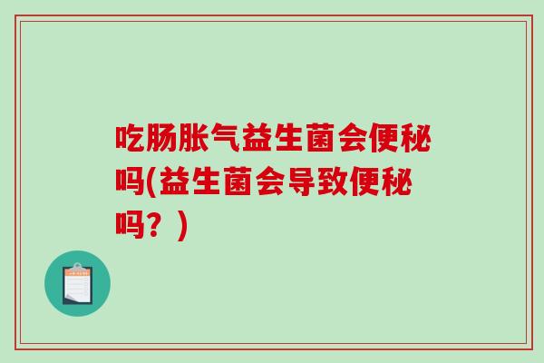 吃肠胀气益生菌会便秘吗(益生菌会导致便秘吗？)
