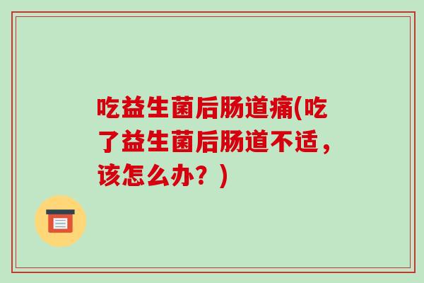 吃益生菌后肠道痛(吃了益生菌后肠道不适，该怎么办？)