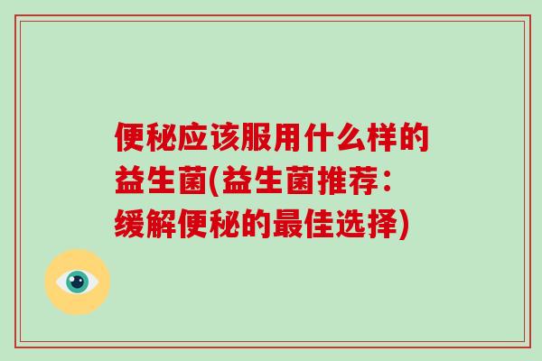 便秘应该服用什么样的益生菌(益生菌推荐：缓解便秘的最佳选择)