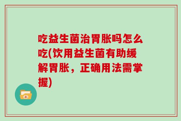 吃益生菌胃胀吗怎么吃(饮用益生菌有助缓解胃胀,正确用法需掌握) 吃益生菌胃胀吗怎么吃(饮用益生菌有助缓解胃胀,正确用法需掌握)