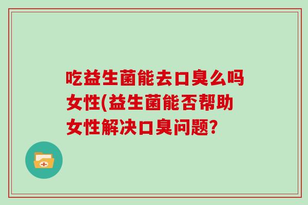 吃益生菌能去么吗女性(益生菌能否帮助女性解决问题？