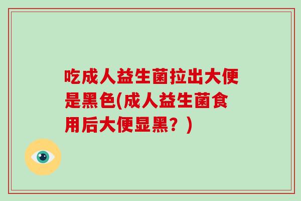 吃成人益生菌拉出大便是黑色(成人益生菌食用后大便显黑？)