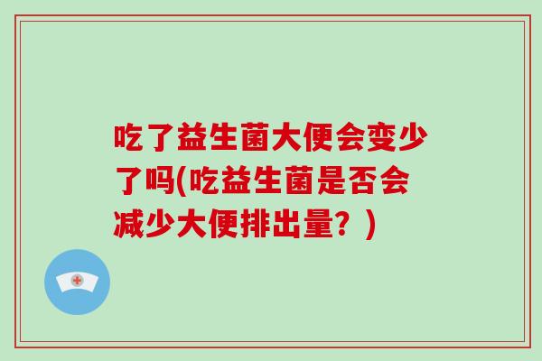 吃了益生菌大便会变少了吗(吃益生菌是否会减少大便排出量?) 吃了益生菌大便会变少了吗(吃益生菌是否会减少大便排出量?)