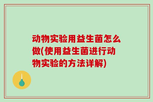 动物实验用益生菌怎么做(使用益生菌进行动物实验的方法详解) 动物实验用益生菌怎么做(使用益生菌进行动物实验的方法详解)