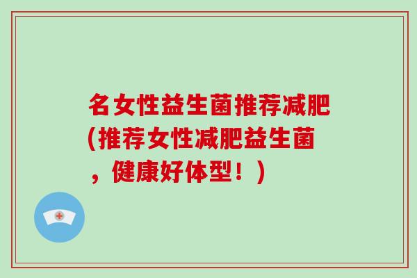 名女性益生菌推荐减肥(推荐女性减肥益生菌，健康好体型！)