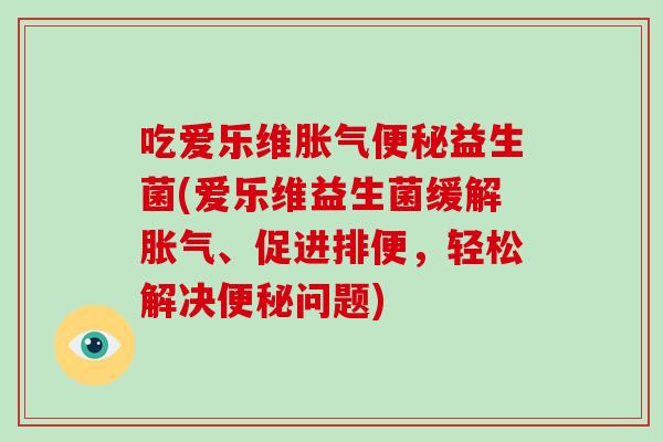 吃爱乐维胀气便秘益生菌(爱乐维益生菌缓解胀气、促进排便，轻松解决便秘问题)