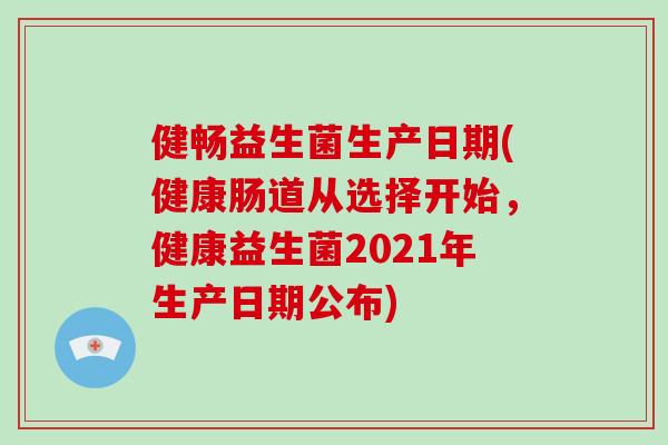 健畅益生菌生产日期(健康肠道从选择开始，健康益生菌2021年生产日期公布)
