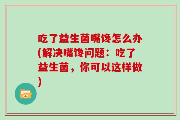 吃了益生菌嘴馋怎么办(解决嘴馋问题：吃了益生菌，你可以这样做)