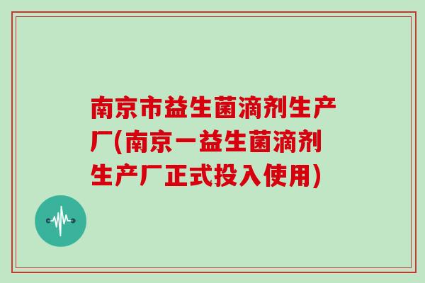 南京市益生菌滴剂生产厂(南京一益生菌滴剂生产厂正式投入使用)