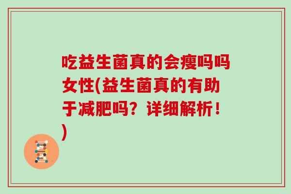 吃益生菌真的会瘦吗吗女性(益生菌真的有助于减肥吗？详细解析！)