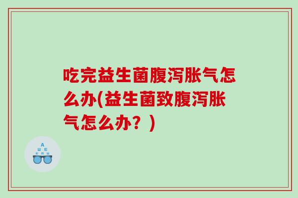 吃完益生菌腹泻胀气怎么办(益生菌致腹泻胀气怎么办？)