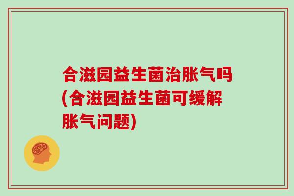 合滋园益生菌治胀气吗(合滋园益生菌可缓解胀气问题)