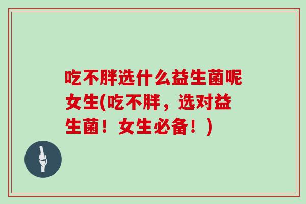 吃不胖选什么益生菌呢女生(吃不胖，选对益生菌！女生必备！)